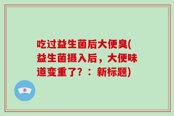 吃过益生菌后大便臭(益生菌摄入后，大便味道变重了？：新标题)