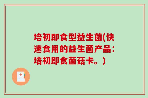 培初即食型益生菌(快速食用的益生菌产品：培初即食菌菇卡。)