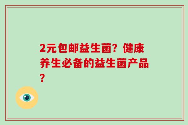 2元包邮益生菌？健康养生必备的益生菌产品？