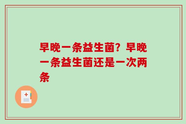 早晚一条益生菌?早晚一条益生菌还是一次两条 早晚一条益生菌?早晚一条益生菌还是一次两条