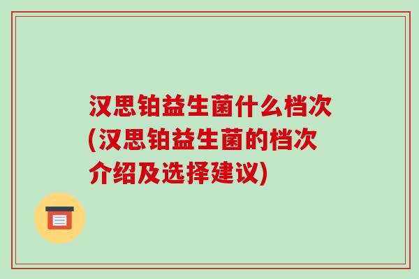 汉思铂益生菌什么档次(汉思铂益生菌的档次介绍及选择建议)