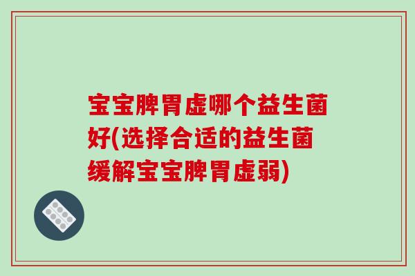 宝宝脾胃虚哪个益生菌好(选择合适的益生菌缓解宝宝脾胃虚弱)