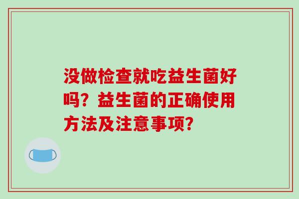 没做检查就吃益生菌好吗？益生菌的正确使用方法及注意事项？