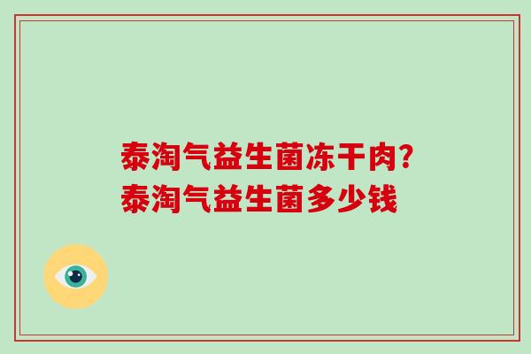 泰淘气益生菌冻干肉？泰淘气益生菌多少钱