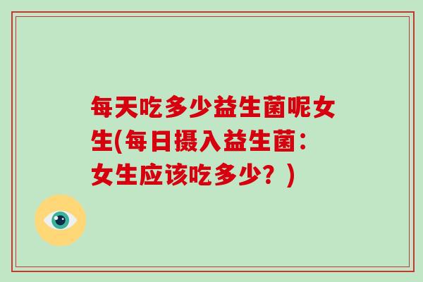每天吃多少益生菌呢女生(每日摄入益生菌：女生应该吃多少？)