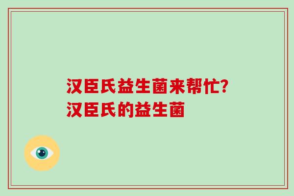汉臣氏益生菌来帮忙？汉臣氏的益生菌