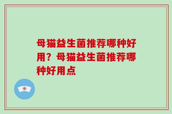 母猫益生菌推荐哪种好用?母猫益生菌推荐哪种好用点 母猫益生菌推荐哪种好用?母猫益生菌推荐哪种好用点