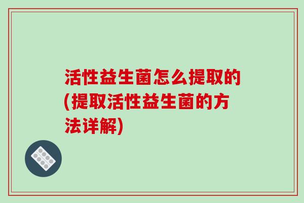 活性益生菌怎么提取的(提取活性益生菌的方法详解)