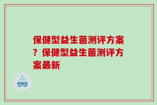 保健型益生菌测评方案？保健型益生菌测评方案新