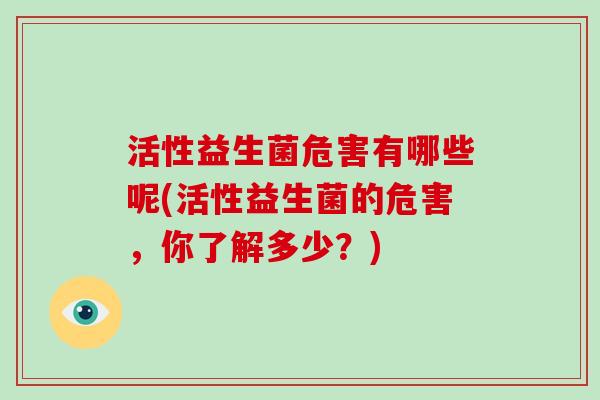 活性益生菌危害有哪些呢(活性益生菌的危害，你了解多少？)