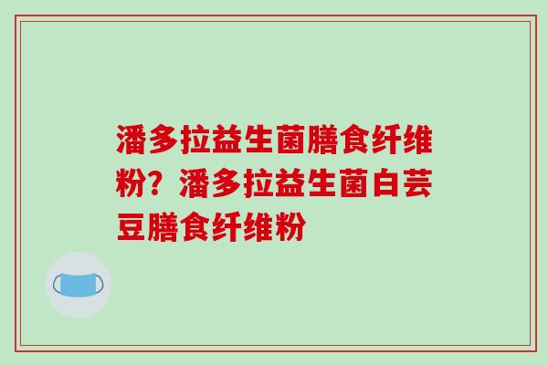 潘多拉益生菌膳食纤维粉？潘多拉益生菌白芸豆膳食纤维粉