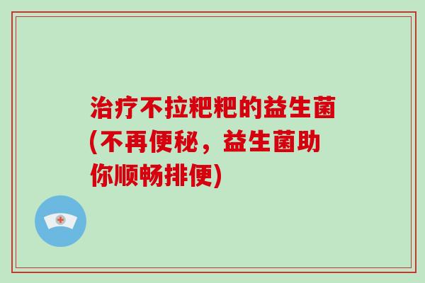 治疗不拉粑粑的益生菌(不再便秘，益生菌助你顺畅排便)