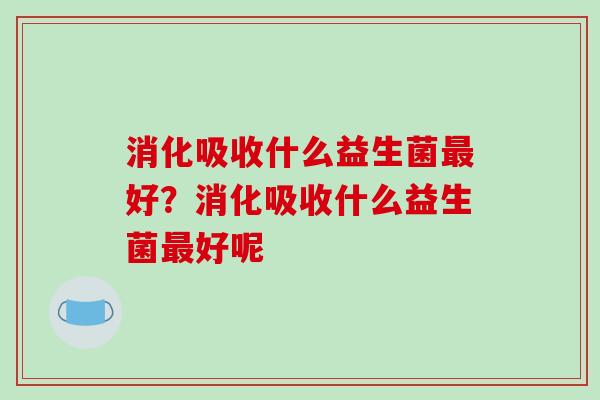 消化吸收什么益生菌最好？消化吸收什么益生菌最好呢