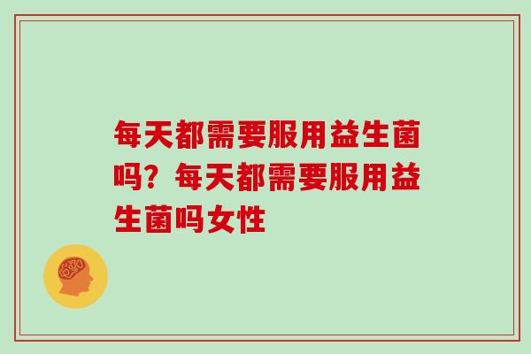 每天都需要服用益生菌吗？每天都需要服用益生菌吗女性