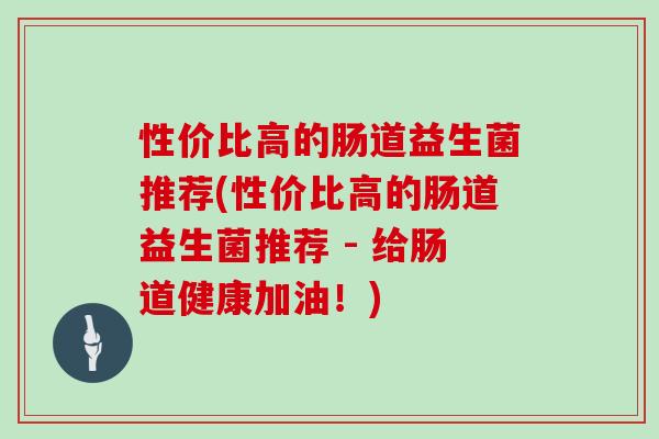 性价比高的肠道益生菌推荐(性价比高的肠道益生菌推荐 - 给肠道健康加油！)