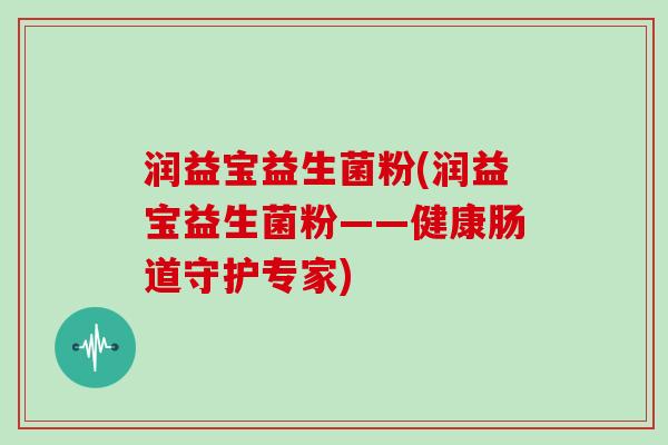 润益宝益生菌粉(润益宝益生菌粉——健康肠道守护专家) 润益宝益生菌粉(润益宝益生菌粉——健康肠道守护专家)