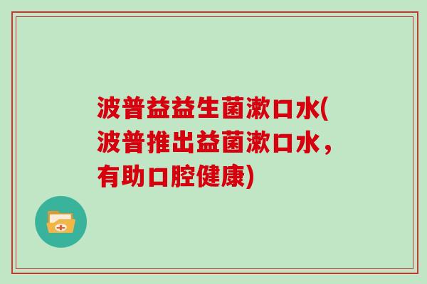 波普益益生菌漱口水(波普推出益菌漱口水,有助口腔健康) 波普益益生菌漱口水(波普推出益菌漱口水,有助口腔健康)