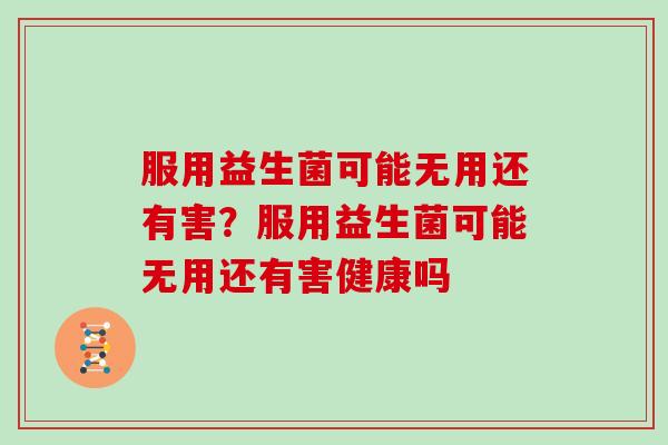 服用益生菌可能无用还有害？服用益生菌可能无用还有害健康吗