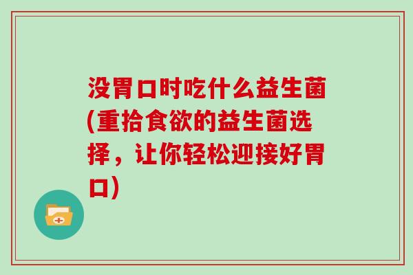 没胃口时吃什么益生菌(重拾的益生菌选择,让你轻松迎接好胃口) 没胃口时吃什么益生菌(重拾的益生菌选择,让你轻松迎接好胃口)