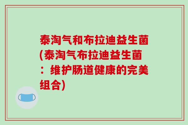 泰淘气和布拉迪益生菌(泰淘气布拉迪益生菌：维护肠道健康的完美组合)