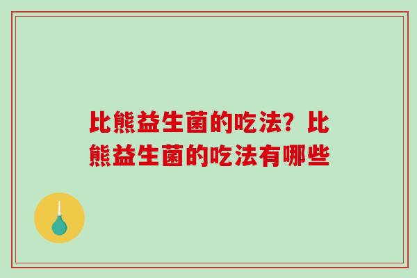 比熊益生菌的吃法?比熊益生菌的吃法有哪些 比熊益生菌的吃法?比熊益生菌的吃法有哪些