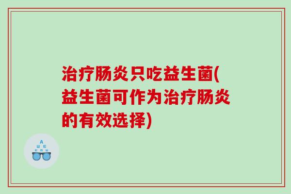 治疗肠炎只吃益生菌(益生菌可作为治疗肠炎的有效选择)