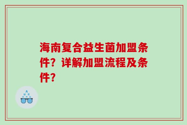 海南复合益生菌加盟条件？详解加盟流程及条件？