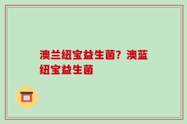 澳兰纽宝益生菌？澳蓝纽宝益生菌