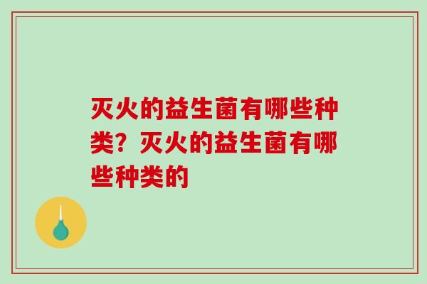灭火的益生菌有哪些种类？灭火的益生菌有哪些种类的