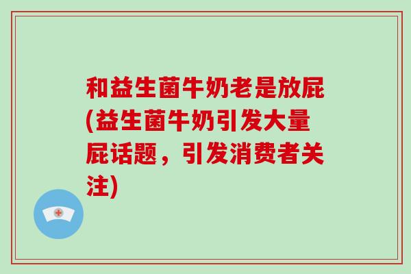 和益生菌牛奶老是放屁(益生菌牛奶引发大量屁话题，引发消费者关注)