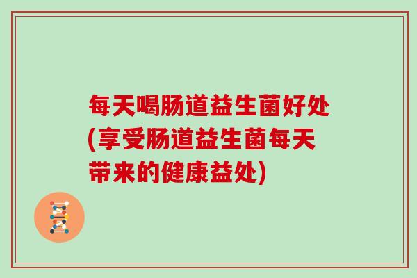 每天喝肠道益生菌好处(享受肠道益生菌每天带来的健康益处)