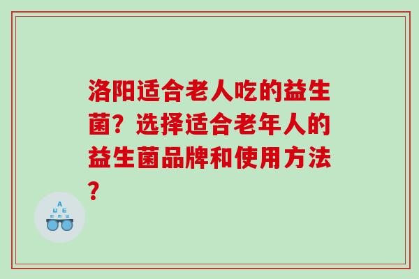 洛阳适合老人吃的益生菌？选择适合老年人的益生菌品牌和使用方法？
