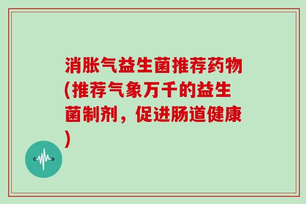 消胀气益生菌推荐药物(推荐气象万千的益生菌制剂，促进肠道健康)