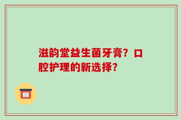 滋韵堂益生菌牙膏？口腔护理的新选择？