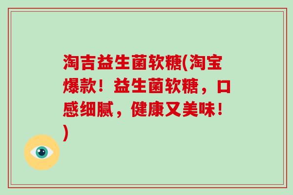 淘吉益生菌软糖(淘宝爆款！益生菌软糖，口感细腻，健康又美味！)