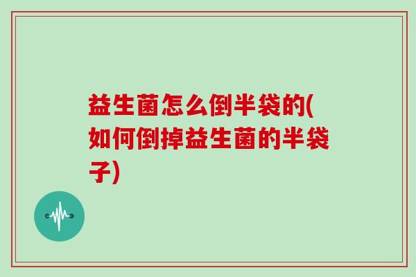 益生菌怎么倒半袋的(如何倒掉益生菌的半袋子)