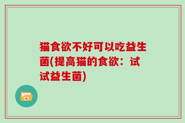 猫食欲不好可以吃益生菌(提高猫的食欲：试试益生菌)