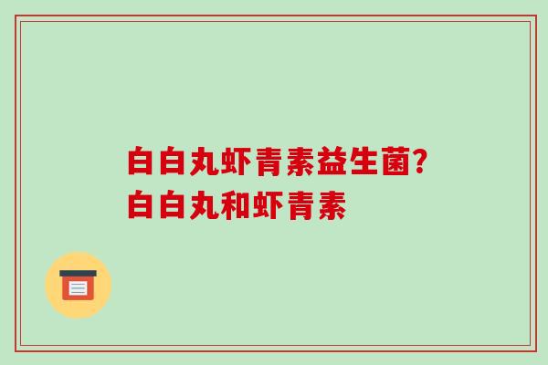 白白丸虾青素益生菌？白白丸和虾青素