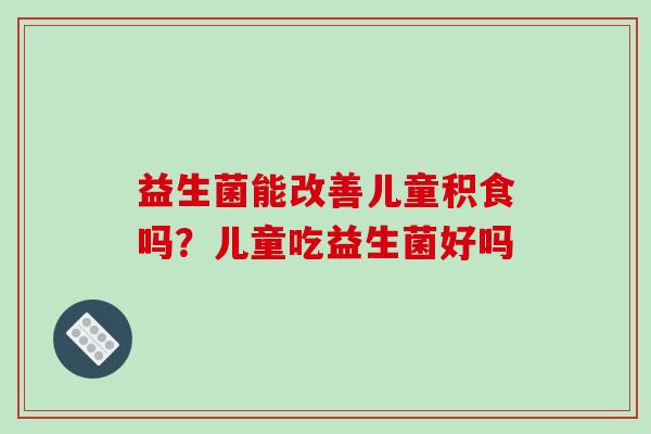 益生菌能改善儿童积食吗？儿童吃益生菌好吗
