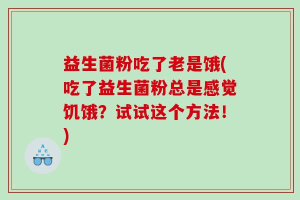 益生菌粉吃了老是饿(吃了益生菌粉总是感觉饥饿？试试这个方法！)