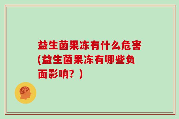 益生菌果冻有什么危害(益生菌果冻有哪些负面影响?) 益生菌果冻有什么危害(益生菌果冻有哪些负面影响?)