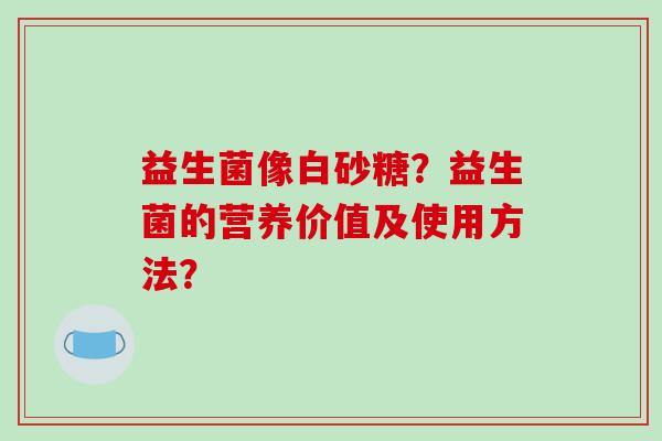 益生菌像白砂糖？益生菌的营养价值及使用方法？