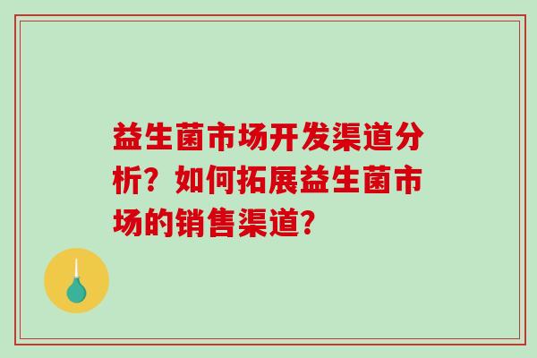 益生菌市场开发渠道分析？如何拓展益生菌市场的销售渠道？