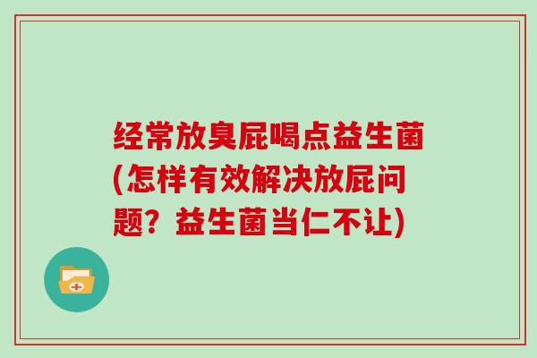 经常放臭屁喝点益生菌(怎样有效解决放屁问题？益生菌当仁不让)