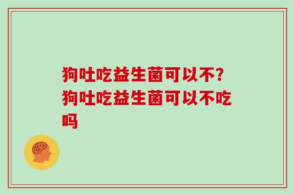 狗吐吃益生菌可以不？狗吐吃益生菌可以不吃吗