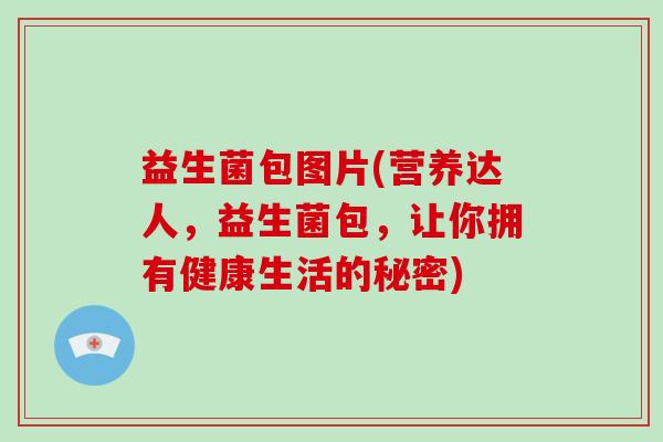 益生菌包图片(营养达人,益生菌包,让你拥有健康生活的秘密) 益生菌包图片(营养达人,益生菌包,让你拥有健康生活的秘密)