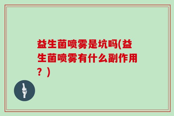 益生菌喷雾是坑吗(益生菌喷雾有什么副作用?) 益生菌喷雾是坑吗(益生菌喷雾有什么副作用?)