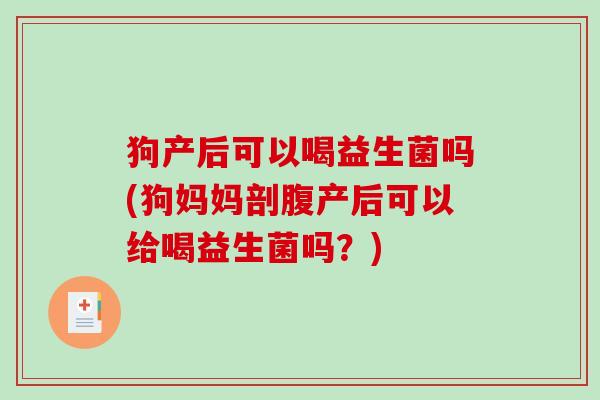狗产后可以喝益生菌吗(狗妈妈剖腹产后可以给喝益生菌吗？)