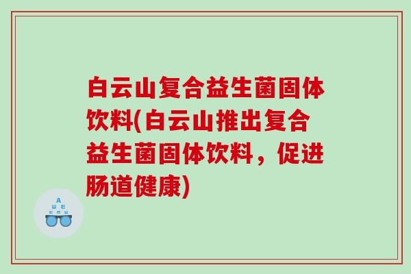 白云山复合益生菌固体饮料(白云山推出复合益生菌固体饮料，促进肠道健康)
