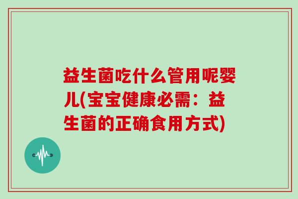 益生菌吃什么管用呢婴儿(宝宝健康必需：益生菌的正确食用方式)